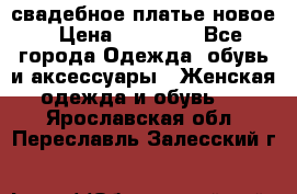 свадебное платье новое › Цена ­ 10 000 - Все города Одежда, обувь и аксессуары » Женская одежда и обувь   . Ярославская обл.,Переславль-Залесский г.